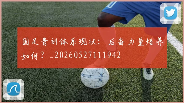 国足青训体系现状：后备力量培养如何？_20260527111942