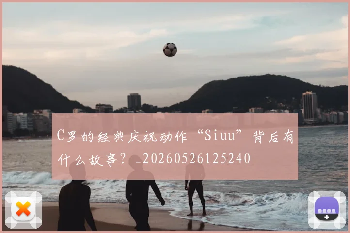 C罗的经典庆祝动作“Siuu”背后有什么故事？_20260526125240