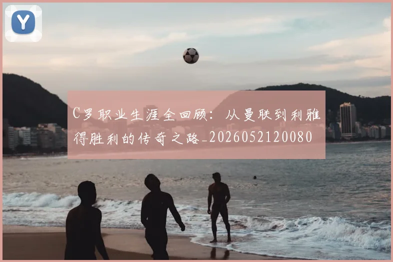 C罗职业生涯全回顾:从曼联到利雅得胜利的传奇之路_20260521200802_20260606165532