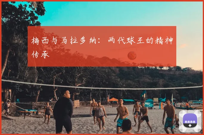 梅西与马拉多纳:两代球王的精神传承