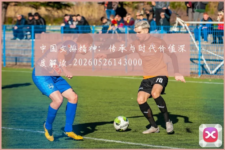 中国女排精神:传承与时代价值深度解读_20260526143000