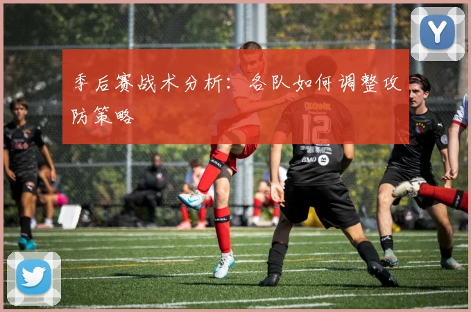 季后赛战术分析：各队如何调整攻防策略