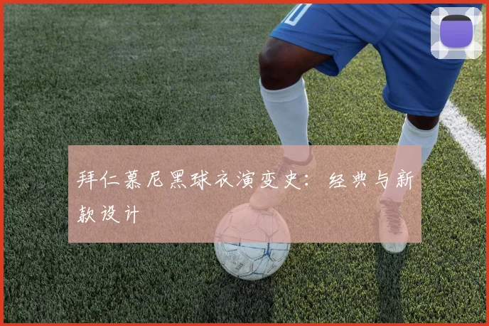 拜仁慕尼黑球衣演变史：经典与新款设计
