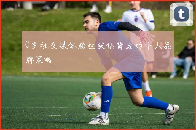 C罗社交媒体粉丝破亿背后的个人品牌策略