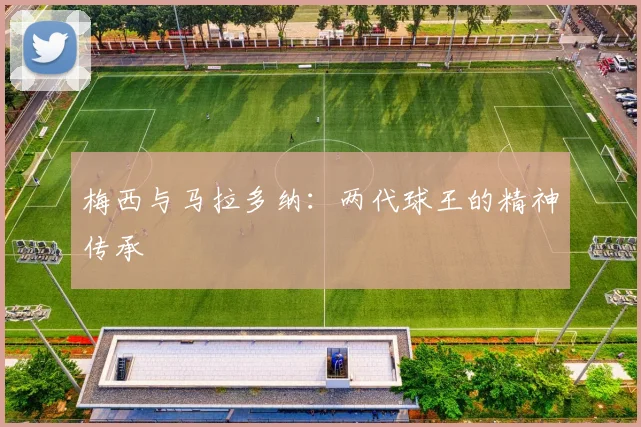 梅西与马拉多纳:两代球王的精神传承