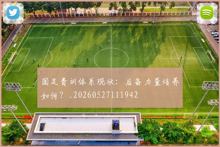 国足青训体系现状：后备力量培养如何？_20260527111942