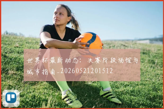 世界杯最新动态：决赛阶段场馆与城市指南_20260521201512