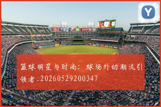 篮球明星与时尚:球场外的潮流引领者_20260529200347