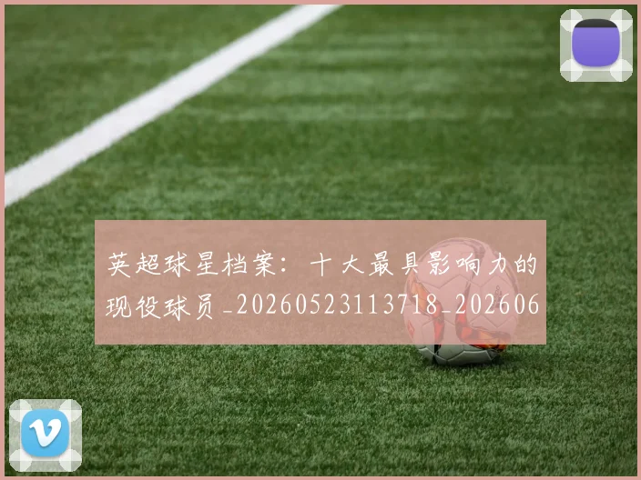 英超球星档案：十大最具影响力的现役球员_20260523113718_20260610170450