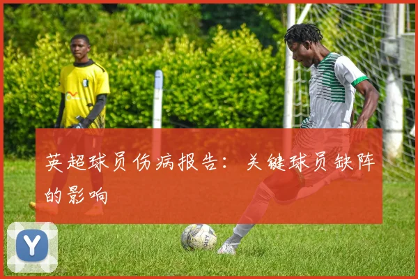 英超球员伤病报告：关键球员缺阵的影响
