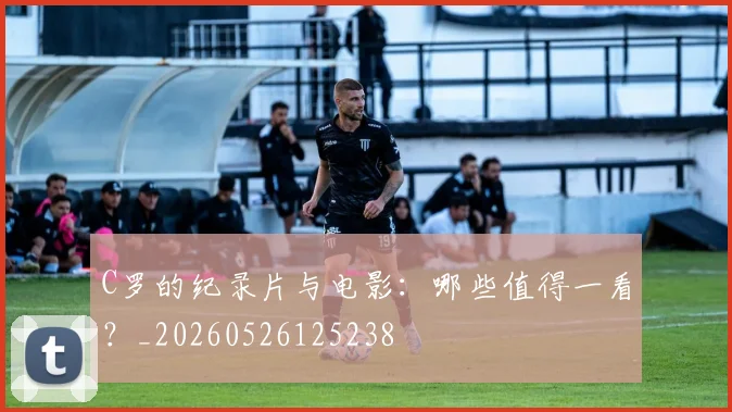 C罗的纪录片与电影：哪些值得一看？_20260526125238
