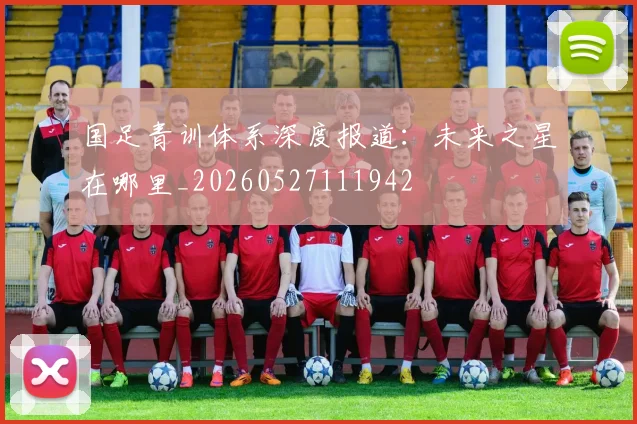 国足青训体系深度报道:未来之星在哪里_20260527111942