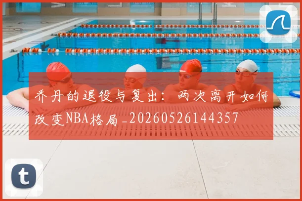 乔丹的退役与复出：两次离开如何改变NBA格局_20260526144357