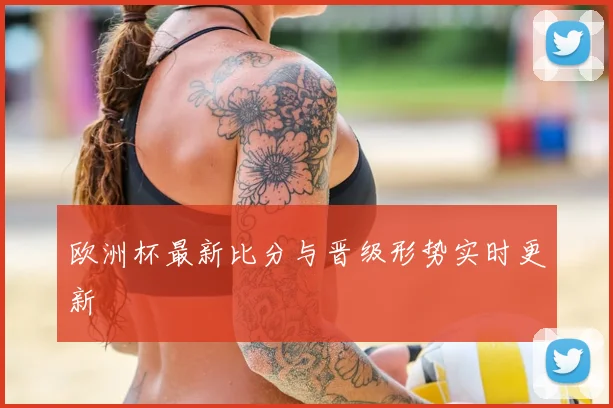 欧洲杯最新比分与晋级形势实时更新