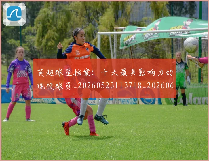 英超球星档案：十大最具影响力的现役球员_20260523113718_20260610170450