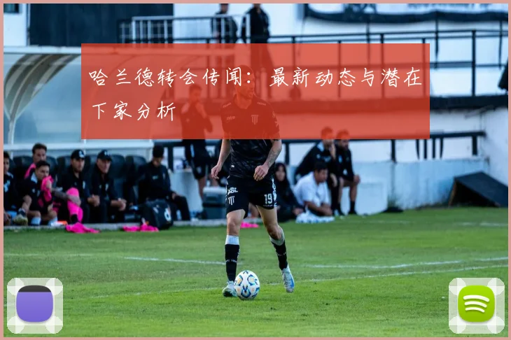 哈兰德转会传闻:最新动态与潜在下家分析