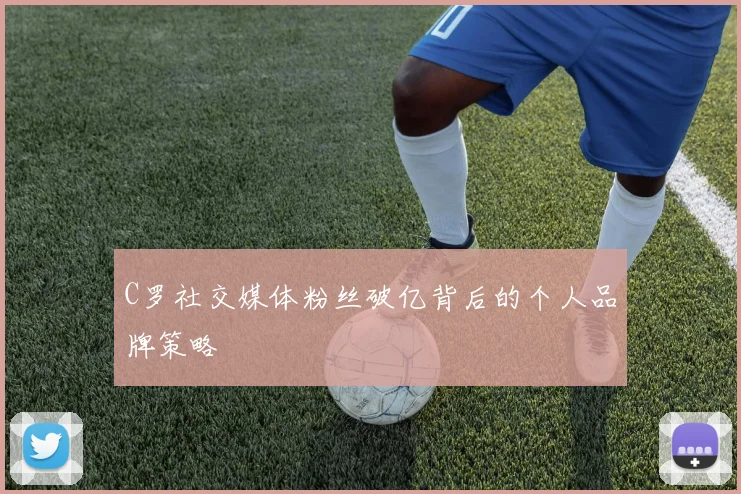 C罗社交媒体粉丝破亿背后的个人品牌策略