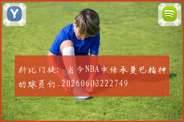 科比门徒:当今NBA中传承曼巴精神的球员们_20260603222749