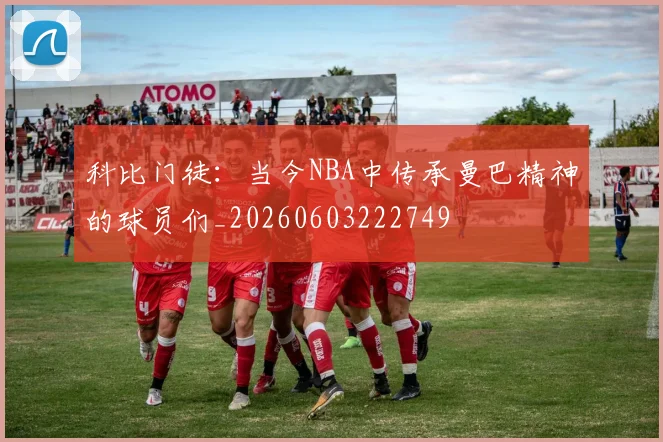 科比门徒:当今NBA中传承曼巴精神的球员们_20260603222749