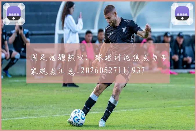 国足话题热议:球迷讨论焦点与专家观点汇总_20260527111937