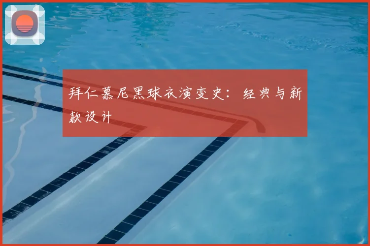 拜仁慕尼黑球衣演变史：经典与新款设计